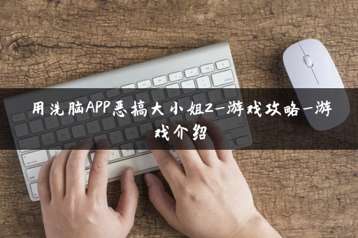 用洗脑APP恶搞大小姐2_游戏攻略_游戏介绍 用洗脑APP恶搞大小姐2_游戏攻略_游戏介绍