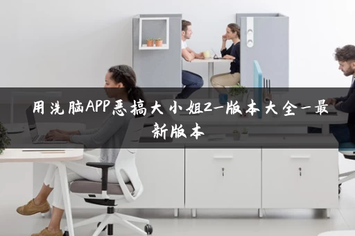 用洗脑APP恶搞大小姐2_版本大全_最新版本 用洗脑APP恶搞大小姐2_版本大全_最新版本