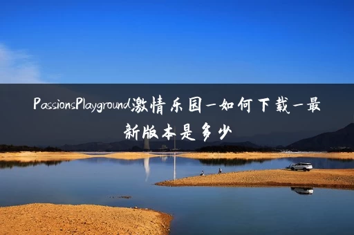 PassionsPlayground激情乐园_如何下载_最新版本是多少 PassionsPlayground激情乐园_如何下载_最新版本是多少