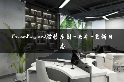 PassionsPlayground激情乐园_安卓_更新日志 PassionsPlayground激情乐园_安卓_更新日志