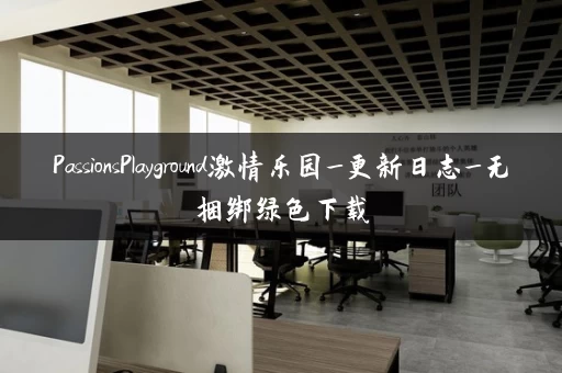 PassionsPlayground激情乐园_更新日志_无捆绑绿色下载