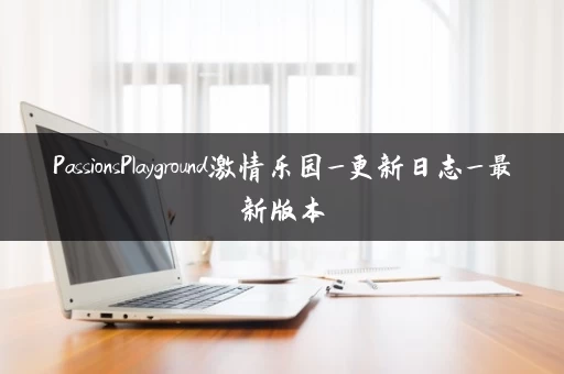 PassionsPlayground激情乐园_更新日志_最新版本
