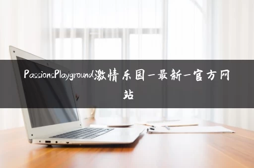 PassionsPlayground激情乐园_最新_官方网站