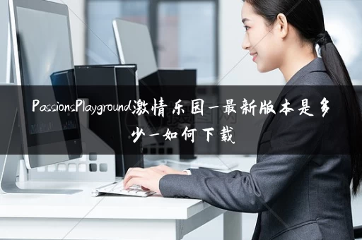 PassionsPlayground激情乐园_最新版本是多少_如何下载 PassionsPlayground激情乐园_最新版本是多少_如何下载
