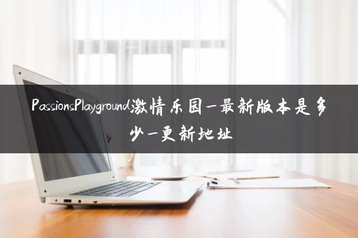 PassionsPlayground激情乐园_最新版本是多少_更新地址