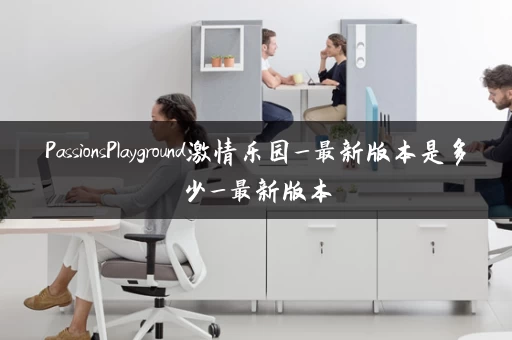 PassionsPlayground激情乐园_最新版本是多少_最新版本