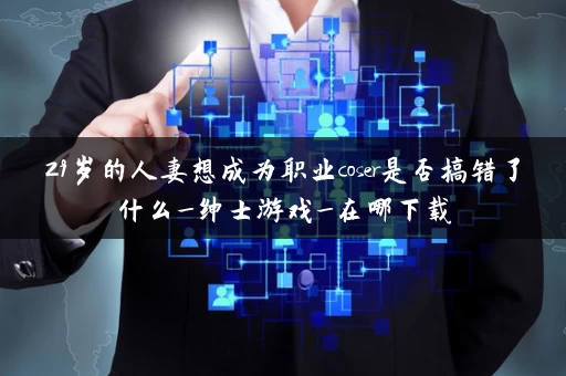 29岁的人妻想成为职业coser是否搞错了什么_绅士游戏_在哪下载