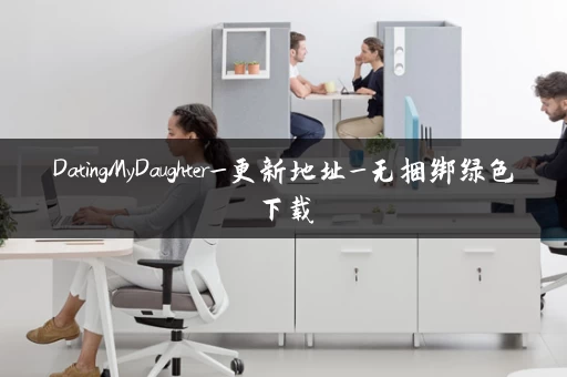 DatingMyDaughter_更新地址_无捆绑绿色下载