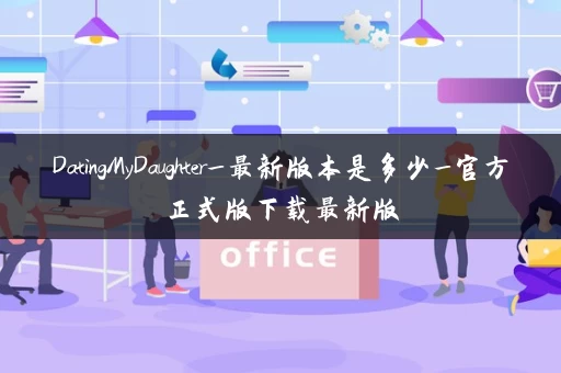 DatingMyDaughter_最新版本是多少_官方正式版下载最新版 DatingMyDaughter_最新版本是多少_官方正式版下载最新版