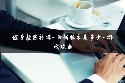 健身教练补课_最新版本是多少_游戏攻略