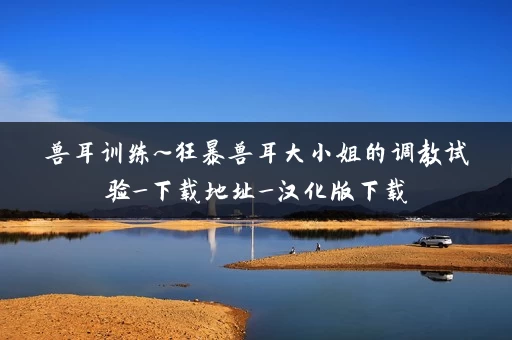 兽耳训练~狂暴兽耳大小姐的调教试验_下载地址_汉化版下载 兽耳训练~狂暴兽耳大小姐的调教试验_下载地址_汉化版下载