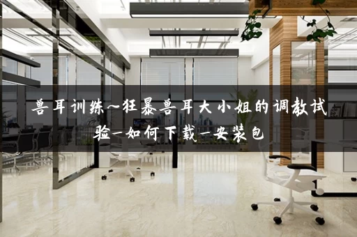 兽耳训练~狂暴兽耳大小姐的调教试验_如何下载_安装包