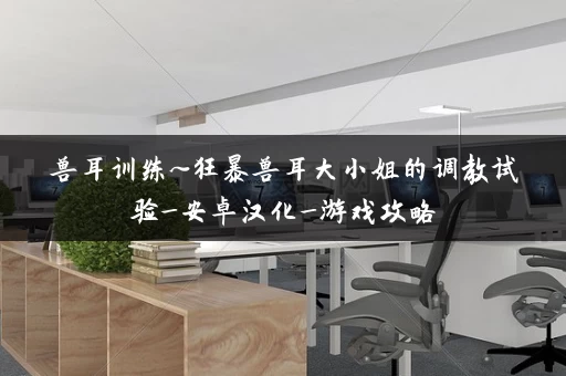 兽耳训练~狂暴兽耳大小姐的调教试验_安卓汉化_游戏攻略 兽耳训练~狂暴兽耳大小姐的调教试验_安卓汉化_游戏攻略