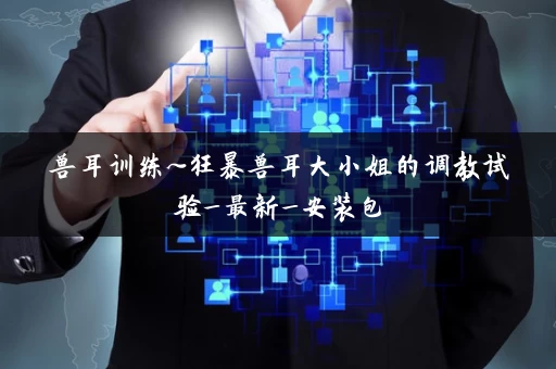 兽耳训练~狂暴兽耳大小姐的调教试验_最新_安装包