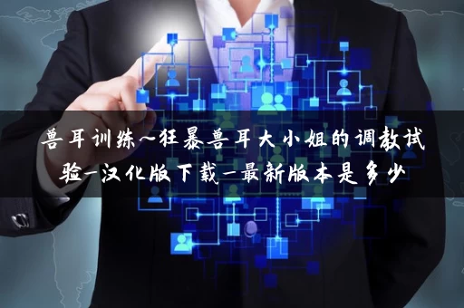 兽耳训练~狂暴兽耳大小姐的调教试验_汉化版下载_最新版本是多少 兽耳训练~狂暴兽耳大小姐的调教试验_汉化版下载_最新版本是多少