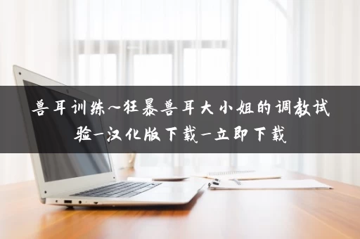 兽耳训练~狂暴兽耳大小姐的调教试验_汉化版下载_立即下载