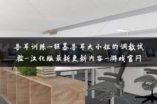 兽耳训练~狂暴兽耳大小姐的调教试验_汉化版最新更新内容_游戏官网