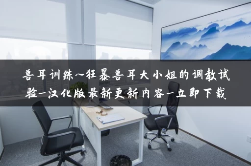 兽耳训练~狂暴兽耳大小姐的调教试验_汉化版最新更新内容_立即下载