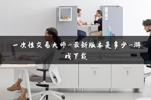 一次性交易大师_最新版本是多少_游戏下载