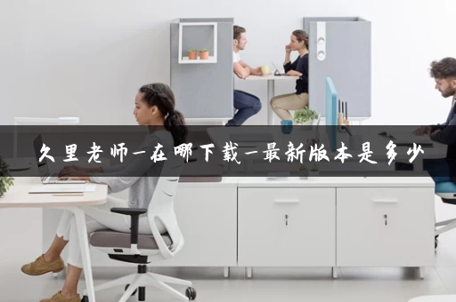 久里老师_在哪下载_最新版本是多少