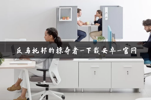 反乌托邦的掠夺者_下载安卓_官网