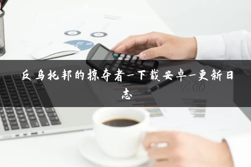 反乌托邦的掠夺者_下载安卓_更新日志