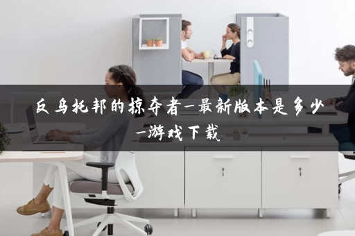 反乌托邦的掠夺者_最新版本是多少_游戏下载