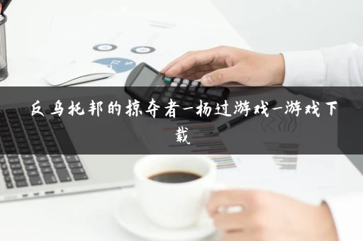 反乌托邦的掠夺者_杨过游戏_游戏下载