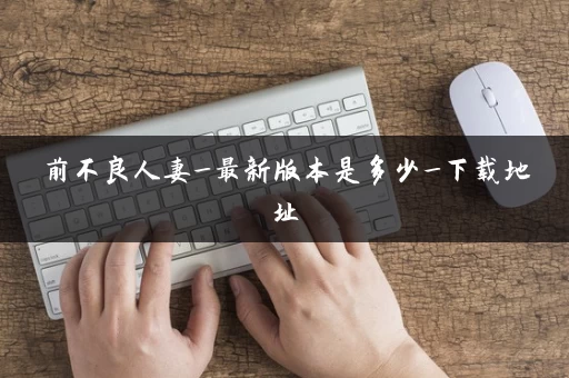 前不良人妻_最新版本是多少_下载地址 前不良人妻_最新版本是多少_下载地址