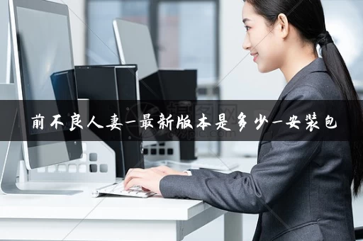 前不良人妻_最新版本是多少_安装包