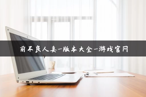 前不良人妻_版本大全_游戏官网