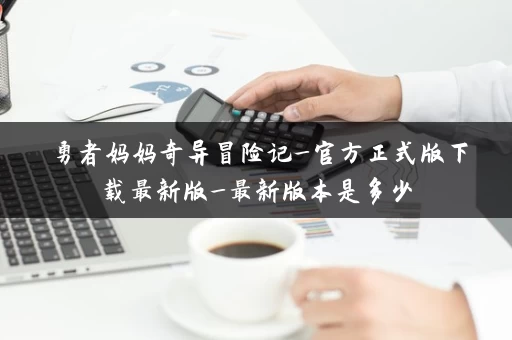 勇者妈妈奇异冒险记_官方正式版下载最新版_最新版本是多少