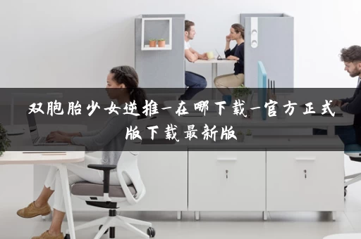 双胞胎少女逆推_在哪下载_官方正式版下载最新版