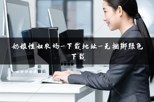 奶娘性奴农场_下载地址_无捆绑绿色下载