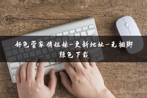 好色管家俏姐妹_更新地址_无捆绑绿色下载