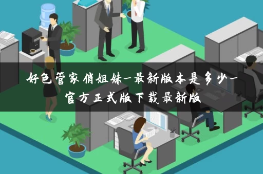 好色管家俏姐妹_最新版本是多少_官方正式版下载最新版