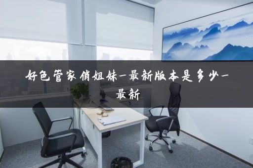 好色管家俏姐妹_最新版本是多少_最新