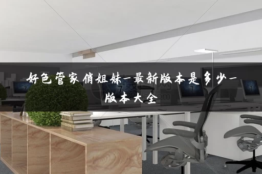 好色管家俏姐妹_最新版本是多少_版本大全