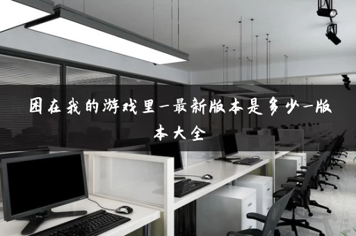 困在我的游戏里_最新版本是多少_版本大全