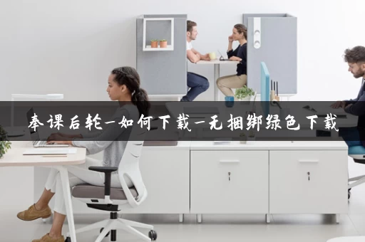 奉课后轮_如何下载_无捆绑绿色下载