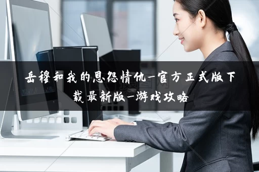 岳穆和我的恩怨情仇_官方正式版下载最新版_游戏攻略