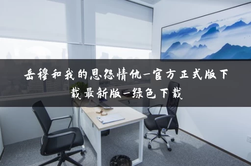 岳穆和我的恩怨情仇_官方正式版下载最新版_绿色下载