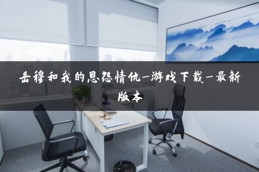 岳穆和我的恩怨情仇_游戏下载_最新版本