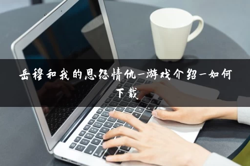 岳穆和我的恩怨情仇_游戏介绍_如何下载