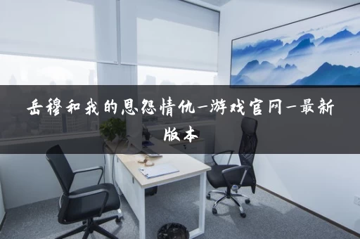 岳穆和我的恩怨情仇_游戏官网_最新版本