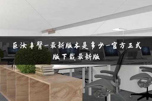 巨汝丰臀_最新版本是多少_官方正式版下载最新版