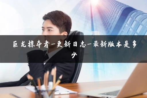 巨龙掠夺者_更新日志_最新版本是多少