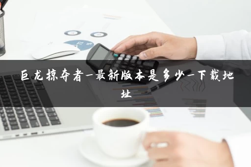 巨龙掠夺者_最新版本是多少_下载地址 巨龙掠夺者_最新版本是多少_下载地址