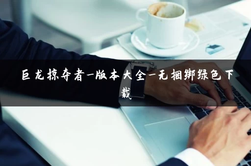 巨龙掠夺者_版本大全_无捆绑绿色下载