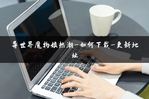 异世界魔物娘热潮_如何下载_更新地址